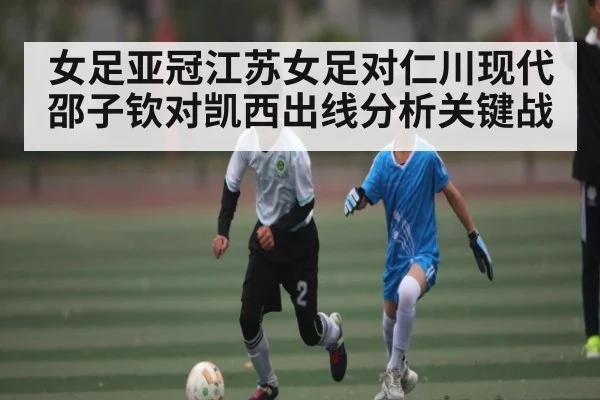 女足亚冠江苏女足对仁川现代邵子钦对凯西出线分析关键战