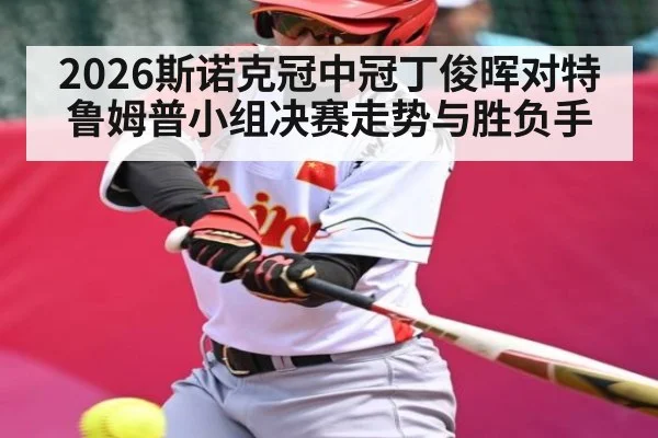2026斯诺克冠中冠丁俊晖对特鲁姆普小组决赛走势与胜负手