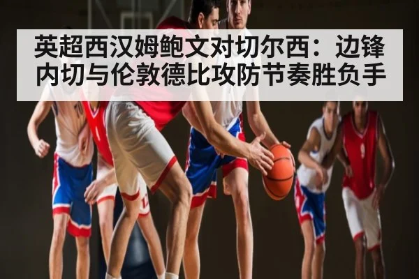 英超西汉姆鲍文对切尔西：边锋内切与伦敦德比攻防节奏胜负手