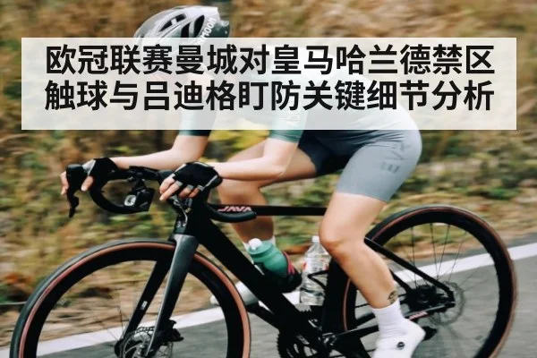 欧冠联赛曼城对皇马哈兰德禁区触球与吕迪格盯防关键细节分析