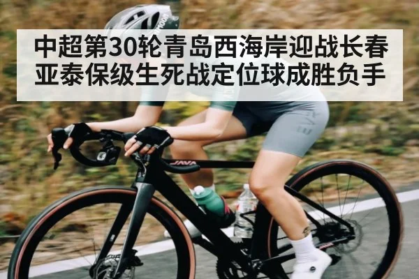 中超第30轮青岛西海岸迎战长春亚泰保级生死战定位球成胜负手